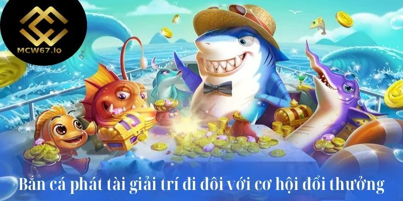 Bắn cá phát tài giải trí đi đôi với cơ hội đổi thưởng