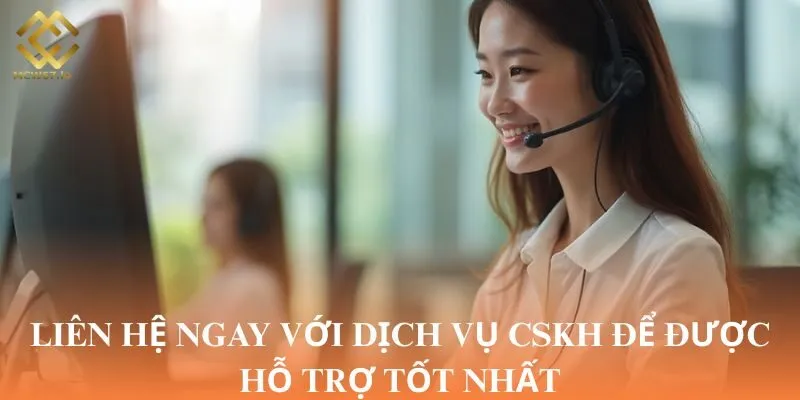 Liên hệ ngay với dịch vụ CSKH để được hỗ trợ tốt nhất