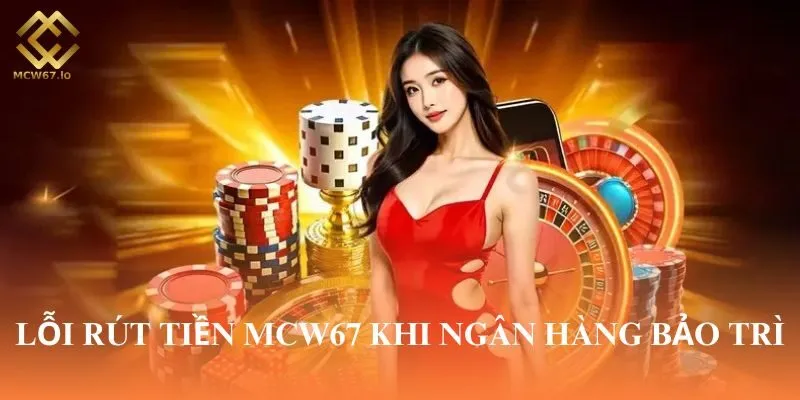 Ngân hàng bảo trì cũng khiến cho việc rút tiền tạo MCW67 bị ảnh hưởng